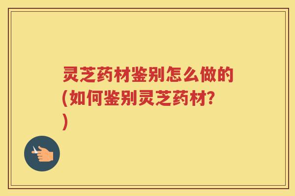 灵芝药材鉴别怎么做的(如何鉴别灵芝药材?) 灵芝药材鉴别怎么做的(如何鉴别灵芝药材?)