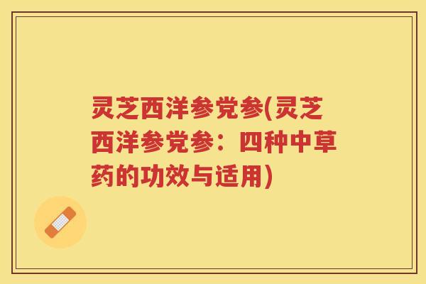 灵芝西洋参党参(灵芝西洋参党参:四种中草药的功效与适用) 灵芝西洋参党参(灵芝西洋参党参:四种中草药的功效与适用)