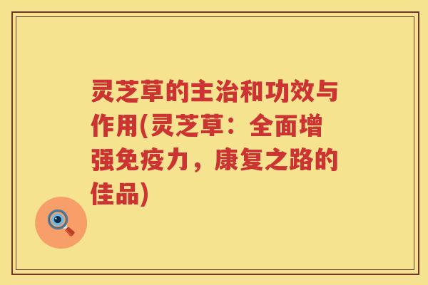 灵芝草的主治和功效与作用(灵芝草：全面增强免疫力，康复之路的佳品)