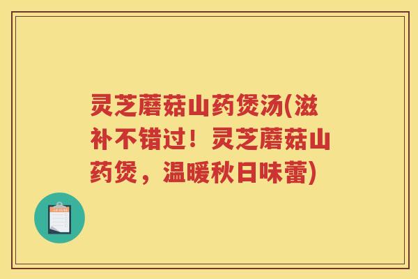 灵芝蘑菇山药煲汤(滋补不错过！灵芝蘑菇山药煲，温暖秋日味蕾)