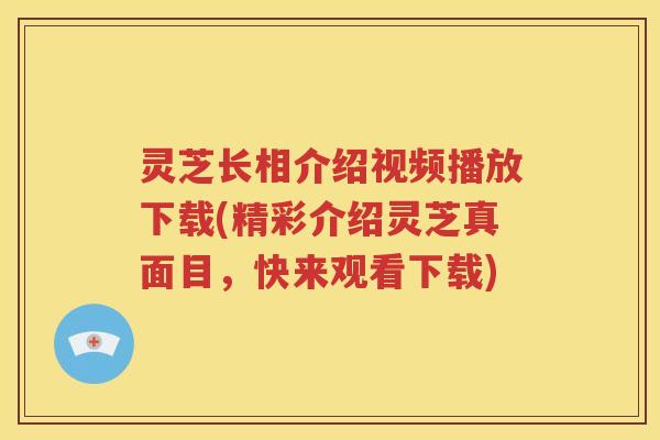 灵芝长相介绍视频播放下载(精彩介绍灵芝真面目,快来观看下载)