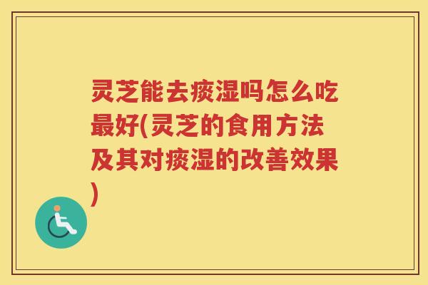 灵芝能去痰湿吗怎么吃好(灵芝的食用方法及其对痰湿的改善效果) 灵芝能去痰湿吗怎么吃好(灵芝的食用方法及其对痰湿的改善效果)