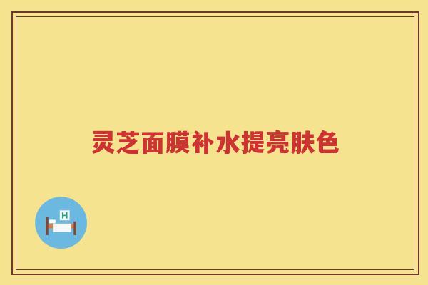 灵芝面膜补水提亮肤色 灵芝面膜补水提亮肤色