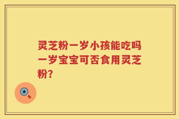 灵芝粉一岁小孩能吃吗一岁宝宝可否食用灵芝粉？