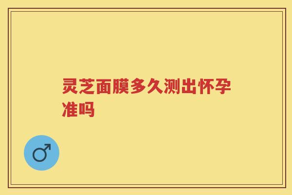 灵芝面膜多久测出怀孕准吗