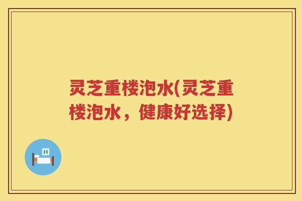 灵芝重楼泡水(灵芝重楼泡水，健康好选择)