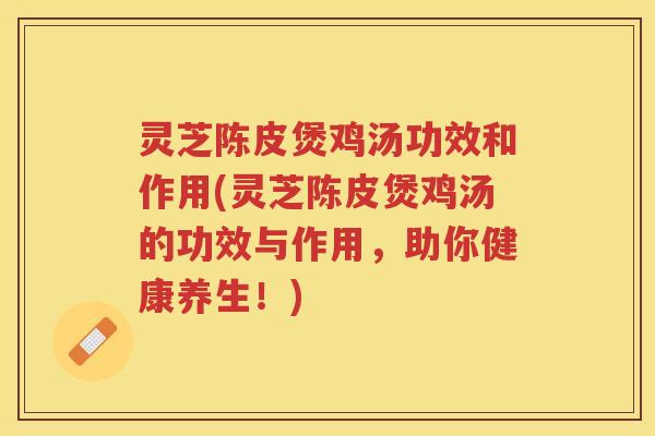灵芝陈皮煲鸡汤功效和作用(灵芝陈皮煲鸡汤的功效与作用，助你健康养生！)