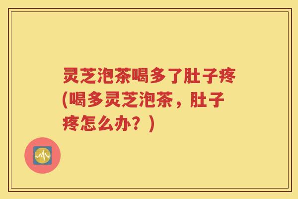 灵芝泡茶喝多了肚子疼(喝多灵芝泡茶，肚子疼怎么办？)