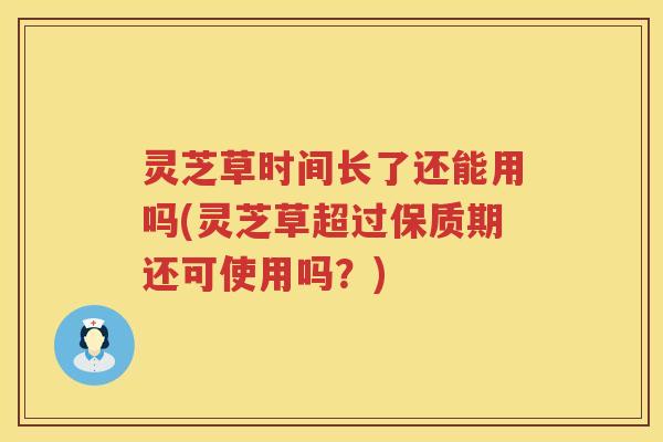灵芝草时间长了还能用吗(灵芝草超过保质期还可使用吗?) 灵芝草时间长了还能用吗(灵芝草超过保质期还可使用吗?)