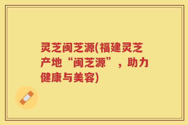 灵芝闽芝源(福建灵芝产地“闽芝源”,助力健康与美容) 灵芝闽芝源(福建灵芝产地“闽芝源”,助力健康与美容)