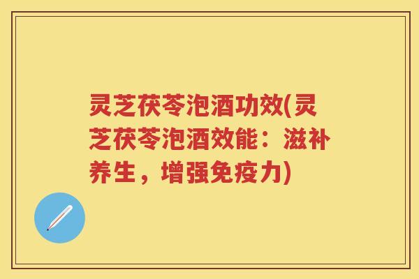 灵芝茯苓泡酒功效(灵芝茯苓泡酒效能:滋补养生,增强免疫力) 灵芝茯苓泡酒功效(灵芝茯苓泡酒效能:滋补养生,增强免疫力)