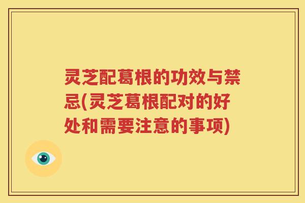 灵芝配葛根的功效与禁忌(灵芝葛根配对的好处和需要注意的事项)