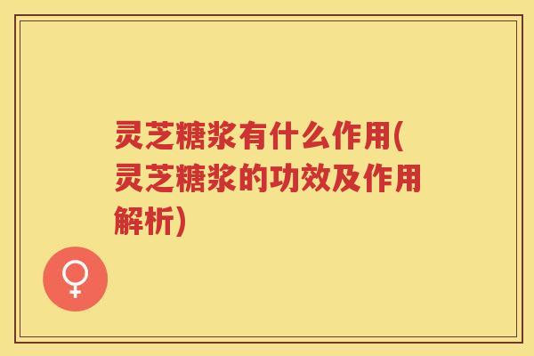 灵芝糖浆有什么作用(灵芝糖浆的功效及作用解析)