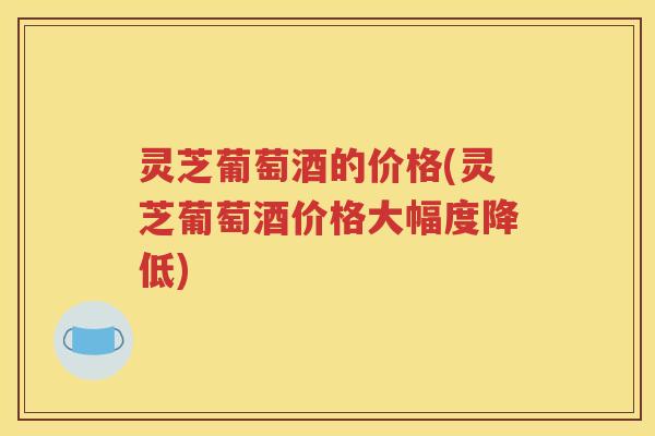 灵芝葡萄酒的价格(灵芝葡萄酒价格大幅度降低)