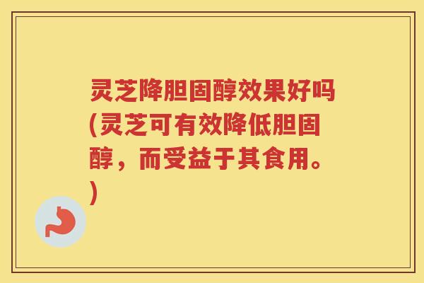 灵芝降胆固醇效果好吗(灵芝可有效降低胆固醇，而受益于其食用。)