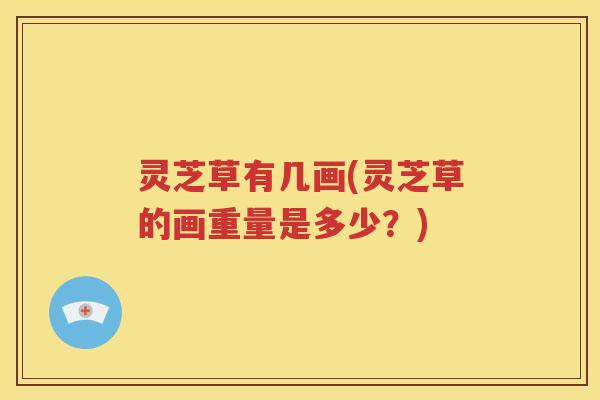 灵芝草有几画(灵芝草的画重量是多少？)