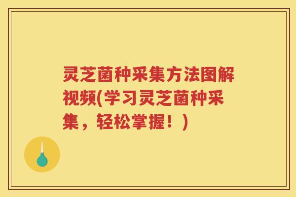 灵芝菌种采集方法图解视频(学习灵芝菌种采集，轻松掌握！)