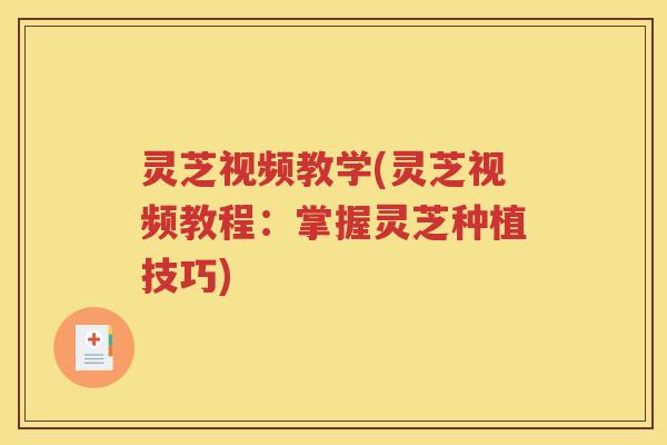灵芝视频教学(灵芝视频教程:掌握灵芝种植技巧) 灵芝视频教学(灵芝视频教程:掌握灵芝种植技巧)