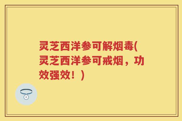 灵芝西洋参可解烟毒(灵芝西洋参可戒烟，功效强效！)