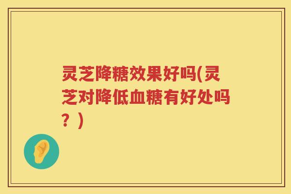 灵芝降糖效果好吗(灵芝对降低血糖有好处吗？)