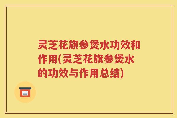 灵芝花旗参煲水功效和作用(灵芝花旗参煲水的功效与作用总结)
