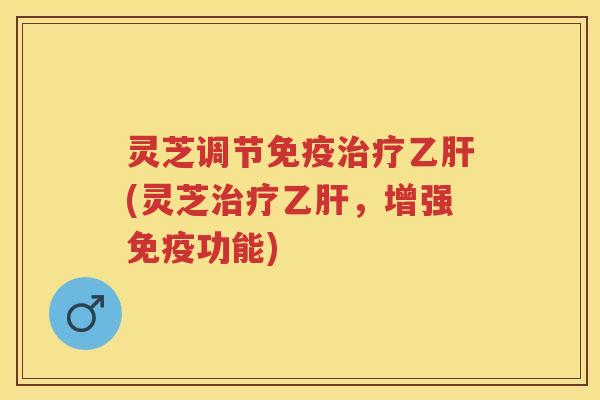 灵芝调节免疫治疗乙肝(灵芝治疗乙肝，增强免疫功能)