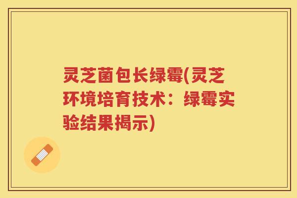 灵芝菌包长绿霉(灵芝环境培育技术：绿霉实验结果揭示)
