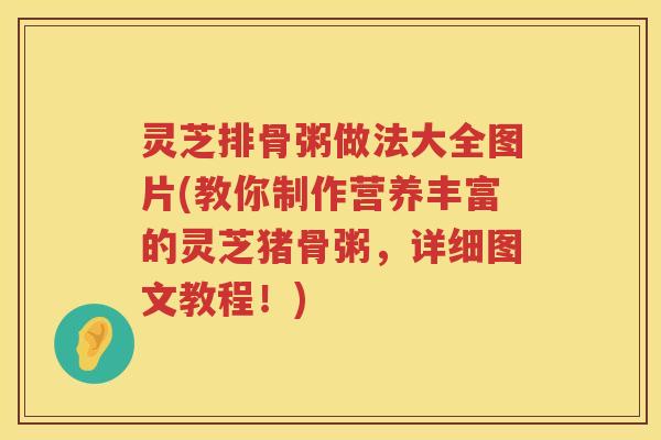 灵芝排骨粥做法大全图片(教你制作营养丰富的灵芝猪骨粥，详细图文教程！)