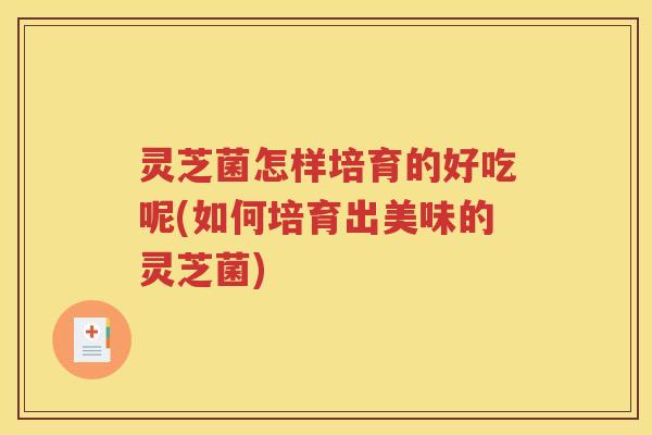 灵芝菌怎样培育的好吃呢(如何培育出美味的灵芝菌)