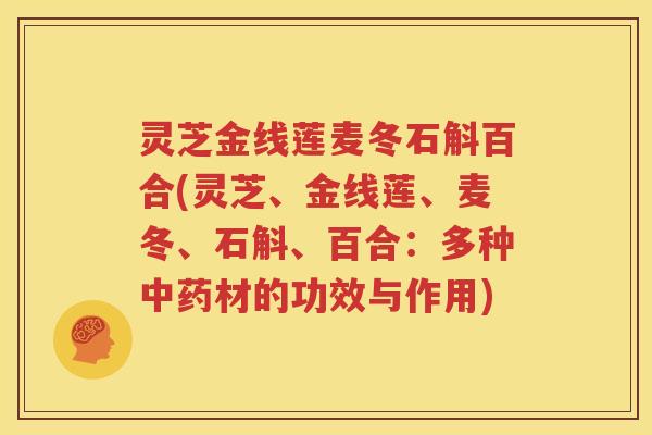 灵芝金线莲麦冬石斛百合(灵芝、金线莲、麦冬、石斛、百合:多种材的功效与作用) 灵芝金线莲麦冬石斛百合(灵芝、金线莲、麦冬、石斛、百合:多种材的功效与作用)
