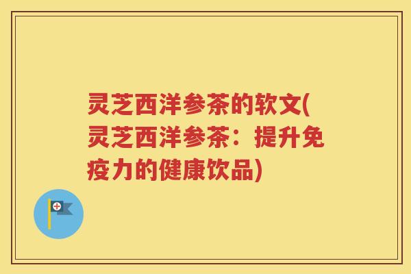 灵芝西洋参茶的软文(灵芝西洋参茶：提升免疫力的健康饮品)