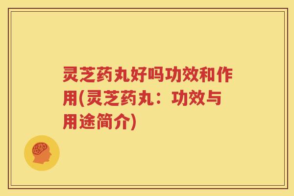 灵芝药丸好吗功效和作用(灵芝药丸：功效与用途简介)