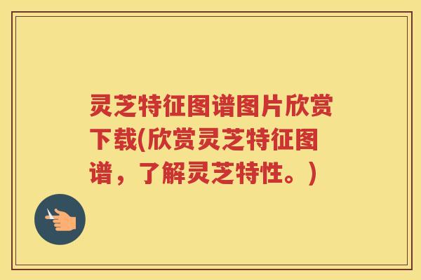 灵芝特征图谱图片欣赏下载(欣赏灵芝特征图谱，了解灵芝特性。)
