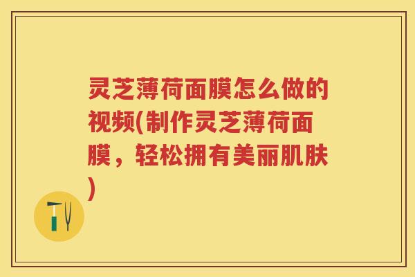 灵芝薄荷面膜怎么做的视频(制作灵芝薄荷面膜，轻松拥有美丽肌肤)