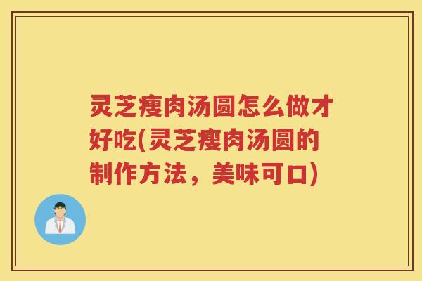 灵芝瘦肉汤圆怎么做才好吃(灵芝瘦肉汤圆的制作方法，美味可口)