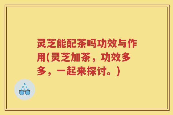 灵芝能配茶吗功效与作用(灵芝加茶,功效多多,一起来探讨。) 灵芝能配茶吗功效与作用(灵芝加茶,功效多多,一起来探讨。)