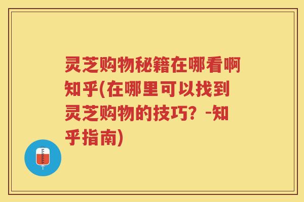 灵芝购物秘籍在哪看啊知乎(在哪里可以找到灵芝购物的技巧？-知乎指南)