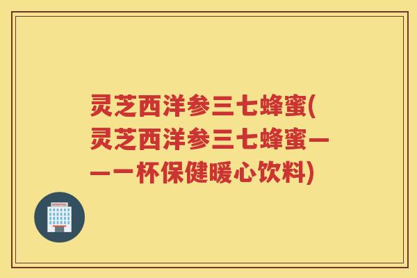 灵芝西洋参三七蜂蜜(灵芝西洋参三七蜂蜜——一杯保健暖心饮料)