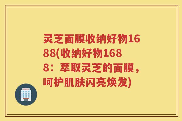 灵芝面膜收纳好物1688(收纳好物1688：萃取灵芝的面膜，呵护肌肤闪亮焕发)