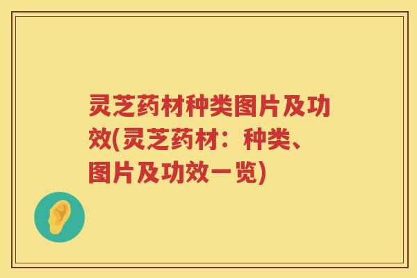 灵芝药材种类图片及功效(灵芝药材：种类、图片及功效一览)