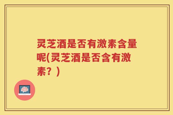 灵芝酒是否有激素含量呢(灵芝酒是否含有激素？)