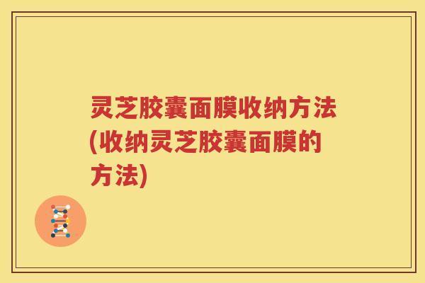 灵芝胶囊面膜收纳方法(收纳灵芝胶囊面膜的方法)