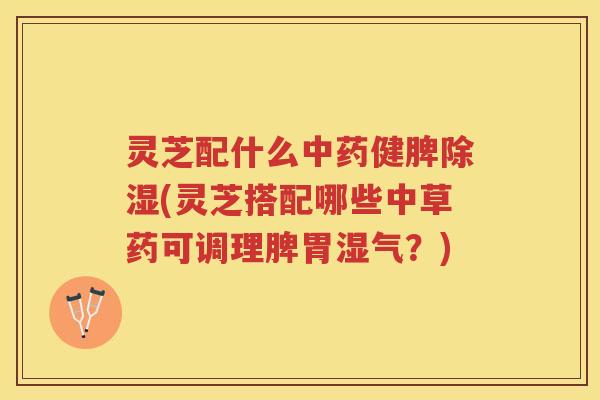 灵芝配什么健脾除湿(灵芝搭配哪些中草药可调理脾胃湿气?) 灵芝配什么健脾除湿(灵芝搭配哪些中草药可调理脾胃湿气?)