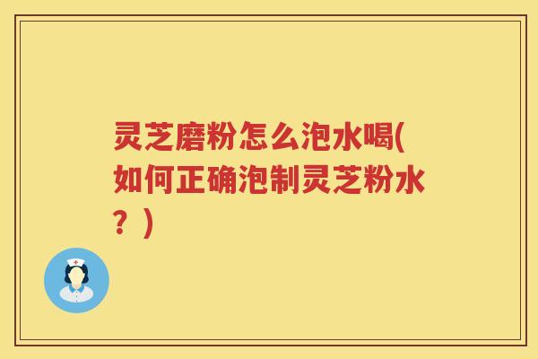 灵芝磨粉怎么泡水喝(如何正确泡制灵芝粉水？)