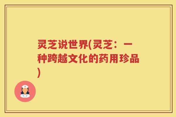 灵芝说世界(灵芝：一种跨越文化的药用珍品)