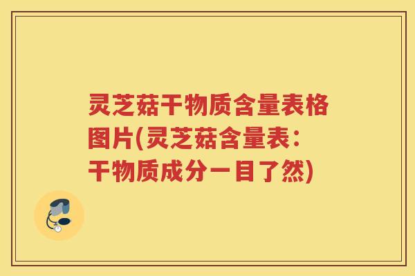 灵芝菇干物质含量表格图片(灵芝菇含量表：干物质成分一目了然)