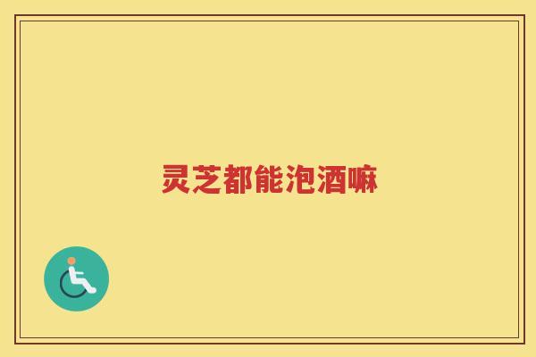 灵芝都能泡酒嘛