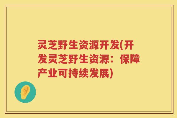 灵芝野生资源开发(开发灵芝野生资源：保障产业可持续发展)