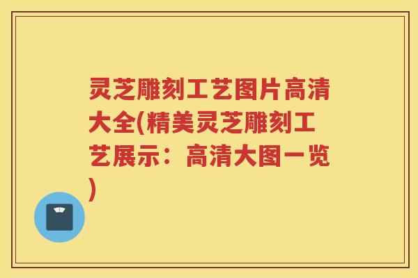 灵芝雕刻工艺图片高清大全(精美灵芝雕刻工艺展示：高清大图一览)