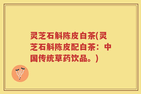 灵芝石斛陈皮白茶(灵芝石斛陈皮配白茶：中国传统草药饮品。)